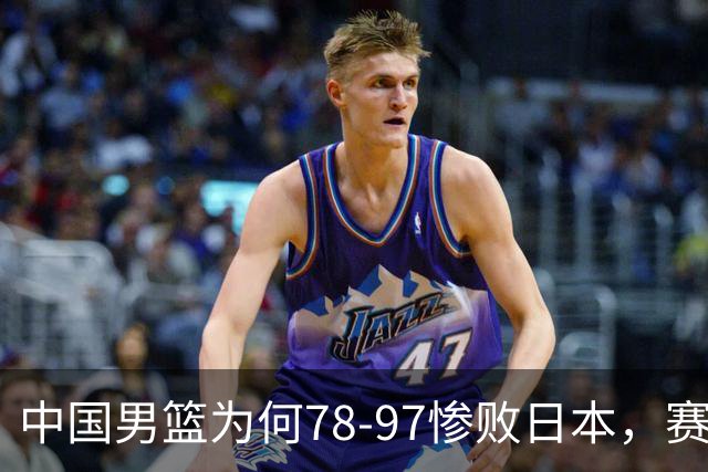中国男篮为何78-97惨败日本，赛后郭士强毫不客气说出原因，很清醒也很无奈